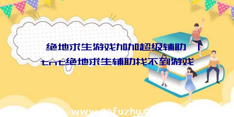 「绝地求生游戏加加超级辅助」|tnt绝地求生辅助找不到游戏